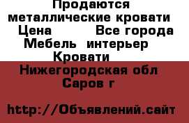 Продаются металлические кровати  › Цена ­ 100 - Все города Мебель, интерьер » Кровати   . Нижегородская обл.,Саров г.